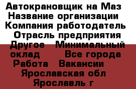 Автокрановщик на Маз › Название организации ­ Компания-работодатель › Отрасль предприятия ­ Другое › Минимальный оклад ­ 1 - Все города Работа » Вакансии   . Ярославская обл.,Ярославль г.